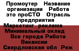 Промоутер › Название организации ­ Работа-это проСТО › Отрасль предприятия ­ Маркетинг, реклама, PR › Минимальный оклад ­ 1 - Все города Работа » Вакансии   . Свердловская обл.,Реж г.